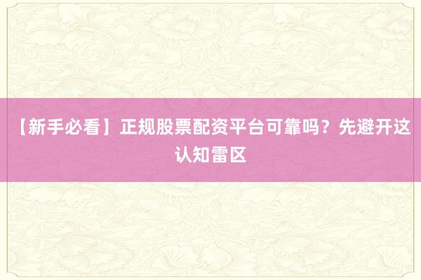 【新手必看】正规股票配资平台可靠吗？先避开这认知雷区