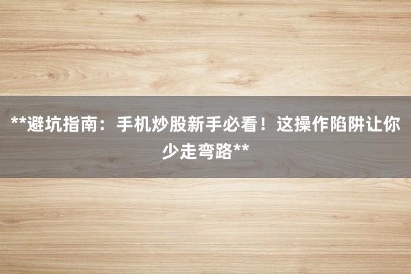 **避坑指南：手机炒股新手必看！这操作陷阱让你少走弯路**