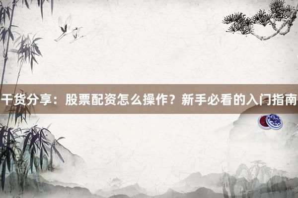 干货分享：股票配资怎么操作？新手必看的入门指南