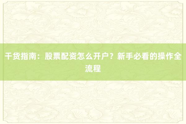 干货指南：股票配资怎么开户？新手必看的操作全流程