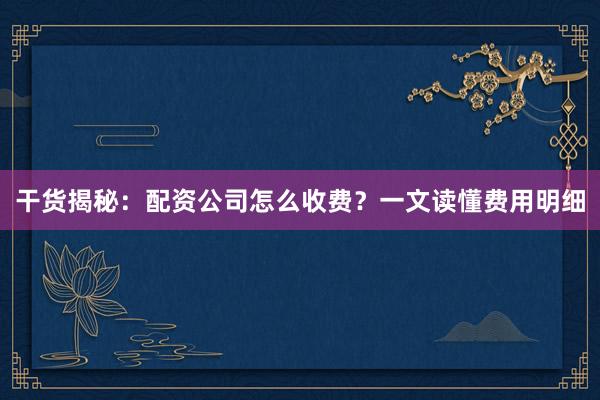 干货揭秘：配资公司怎么收费？一文读懂费用明细