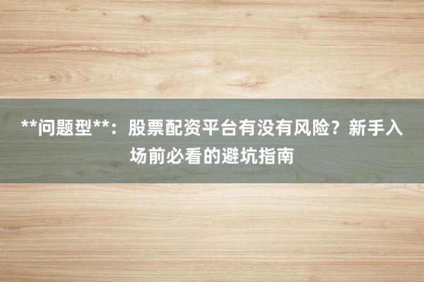 **问题型**：股票配资平台有没有风险？新手入场前必看的避坑指南