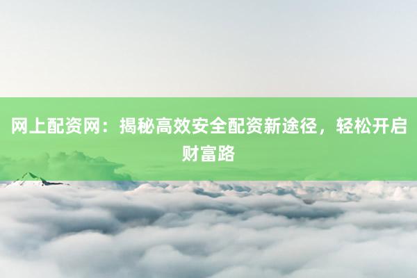 网上配资网：揭秘高效安全配资新途径，轻松开启财富路