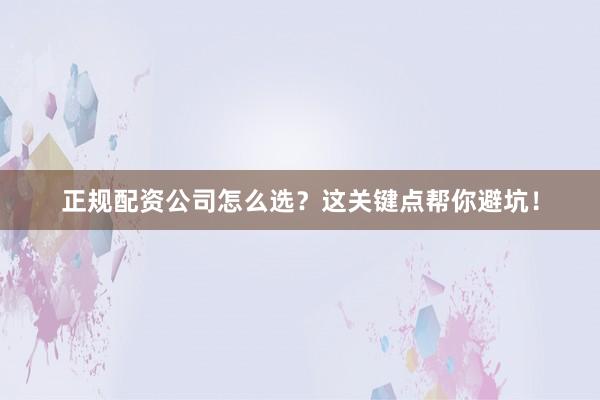 正规配资公司怎么选？这关键点帮你避坑！