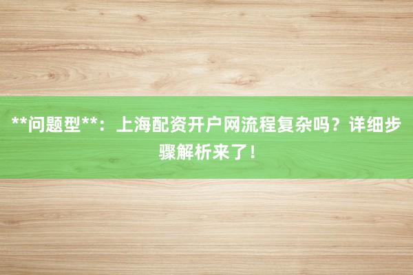 **问题型**：上海配资开户网流程复杂吗？详细步骤解析来了！