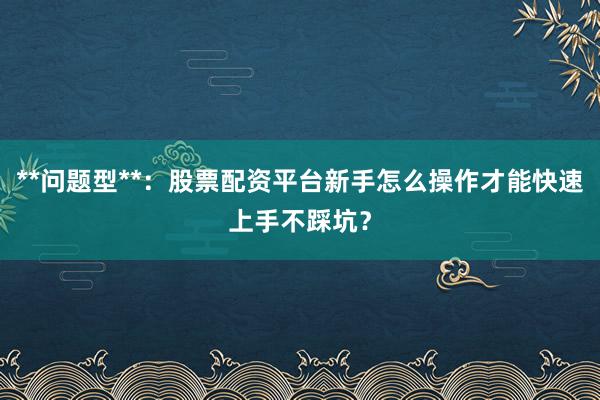 **问题型**：股票配资平台新手怎么操作才能快速上手不踩坑？