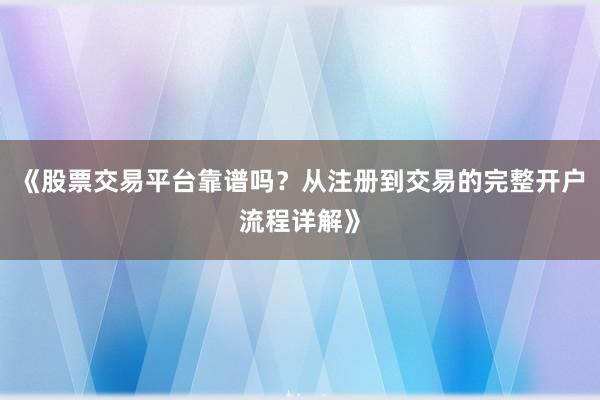 《股票交易平台靠谱吗？从注册到交易的完整开户流程详解》