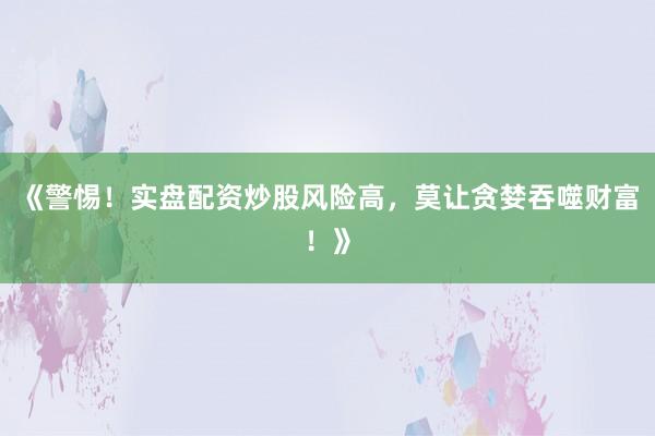 《警惕！实盘配资炒股风险高，莫让贪婪吞噬财富！》