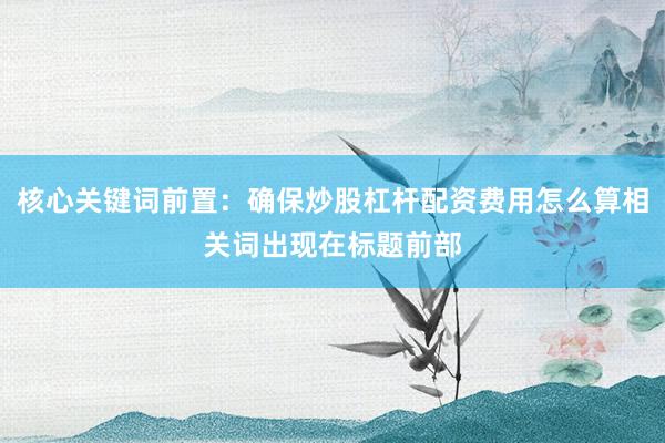 核心关键词前置：确保炒股杠杆配资费用怎么算相关词出现在标题前部
