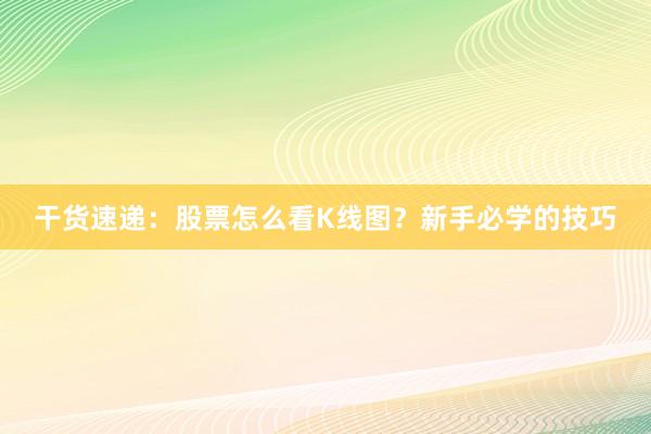 干货速递：股票怎么看K线图？新手必学的技巧