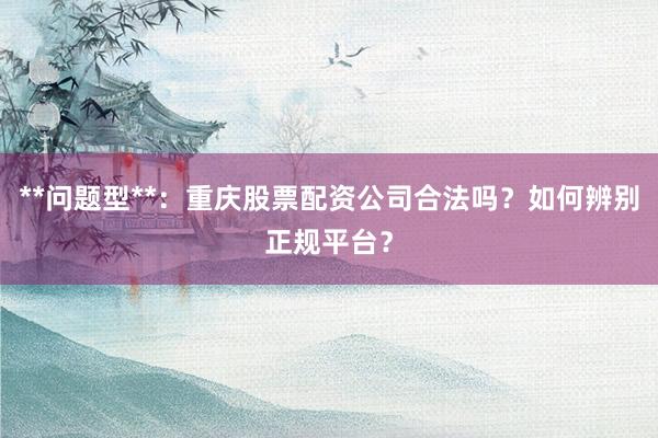 **问题型**：重庆股票配资公司合法吗？如何辨别正规平台？