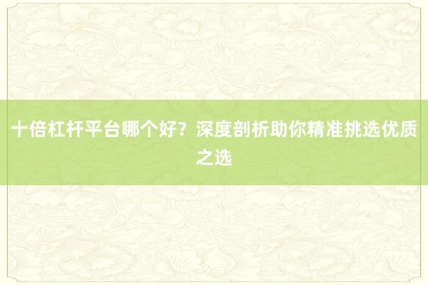 十倍杠杆平台哪个好？深度剖析助你精准挑选优质之选