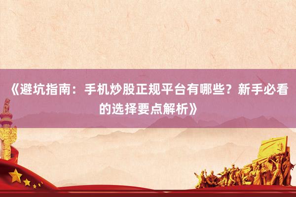 《避坑指南：手机炒股正规平台有哪些？新手必看的选择要点解析》