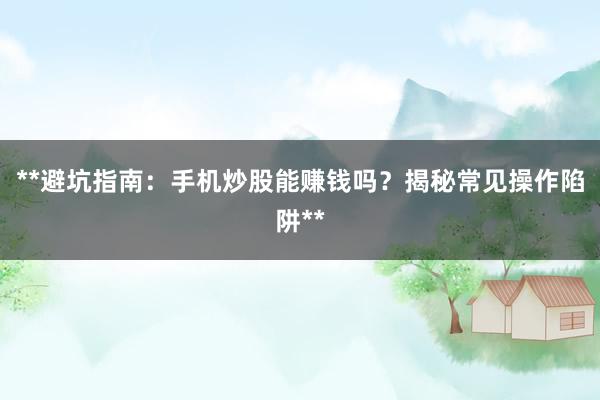 **避坑指南：手机炒股能赚钱吗？揭秘常见操作陷阱**