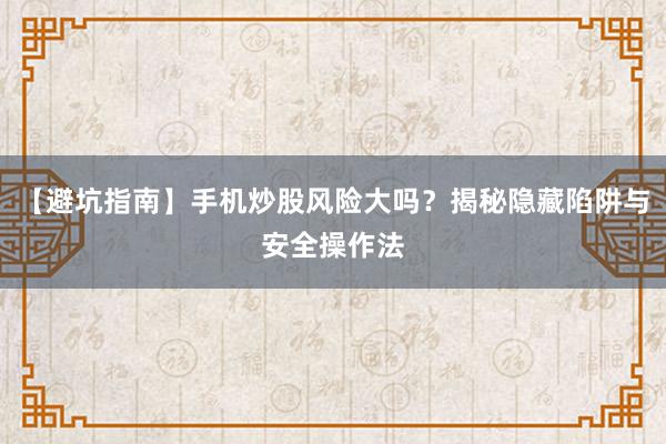【避坑指南】手机炒股风险大吗？揭秘隐藏陷阱与安全操作法