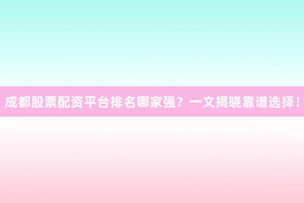 成都股票配资平台排名哪家强？一文揭晓靠谱选择！