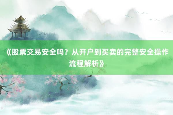 《股票交易安全吗？从开户到买卖的完整安全操作流程解析》