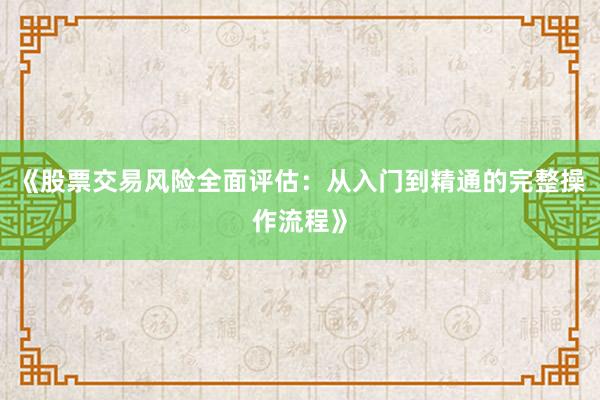 《股票交易风险全面评估：从入门到精通的完整操作流程》