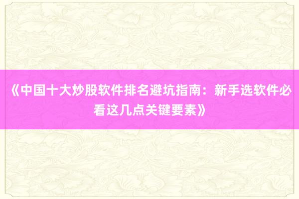 《中国十大炒股软件排名避坑指南：新手选软件必看这几点关键要素》