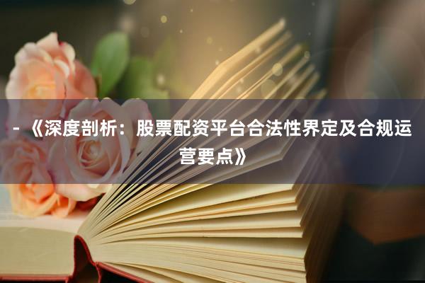- 《深度剖析：股票配资平台合法性界定及合规运营要点》