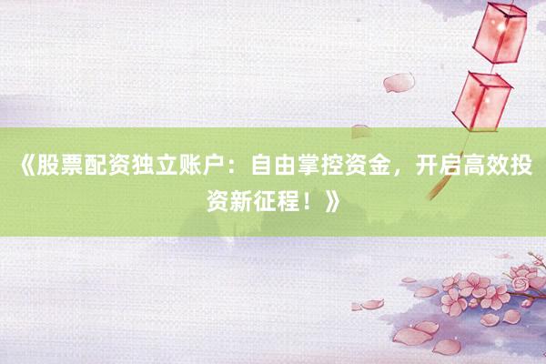 《股票配资独立账户：自由掌控资金，开启高效投资新征程！》