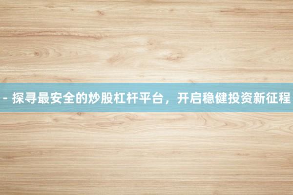 - 探寻最安全的炒股杠杆平台，开启稳健投资新征程