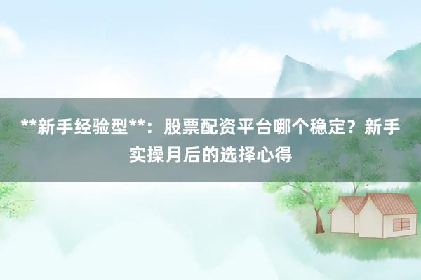 **新手经验型**：股票配资平台哪个稳定？新手实操月后的选择心得