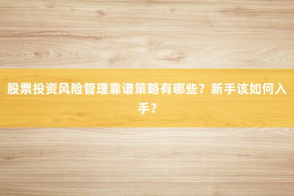股票投资风险管理靠谱策略有哪些？新手该如何入手？