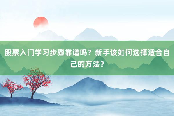 股票入门学习步骤靠谱吗？新手该如何选择适合自己的方法？