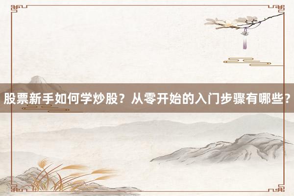 股票新手如何学炒股？从零开始的入门步骤有哪些？