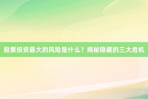 股票投资最大的风险是什么？揭秘隐藏的三大危机