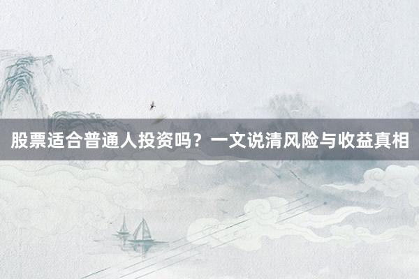 股票适合普通人投资吗？一文说清风险与收益真相