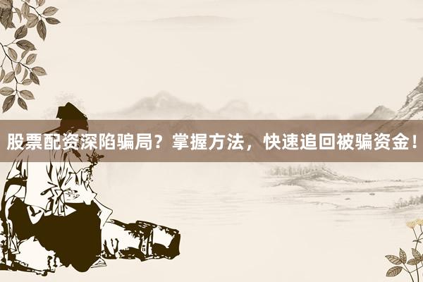 股票配资深陷骗局？掌握方法，快速追回被骗资金！