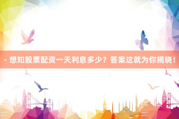- 想知股票配资一天利息多少？答案这就为你揭晓！
