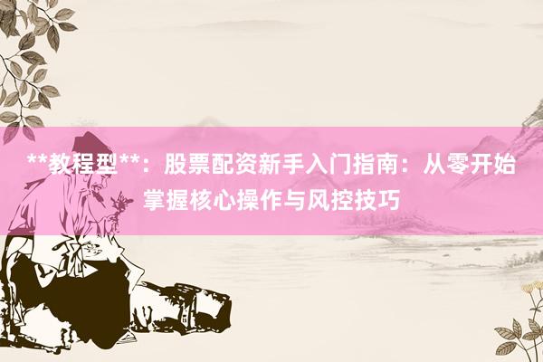 **教程型**：股票配资新手入门指南：从零开始掌握核心操作与风控技巧
