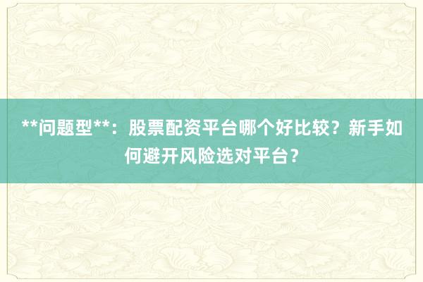 **问题型**：股票配资平台哪个好比较？新手如何避开风险选对平台？