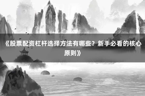 《股票配资杠杆选择方法有哪些？新手必看的核心原则》