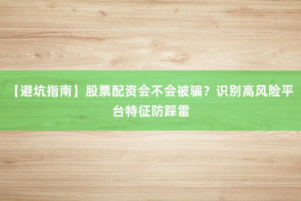【避坑指南】股票配资会不会被骗？识别高风险平台特征防踩雷