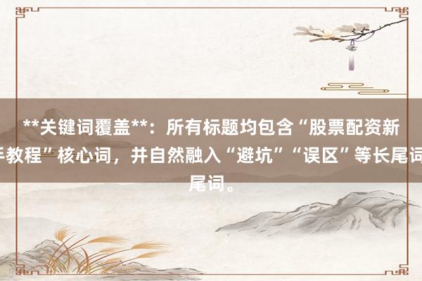 **关键词覆盖**：所有标题均包含“股票配资新手教程”核心词，并自然融入“避坑”“误区”等长尾词。
