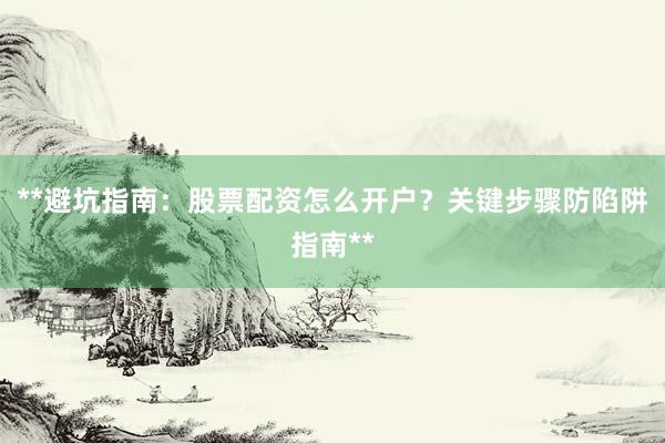 **避坑指南：股票配资怎么开户？关键步骤防陷阱指南**