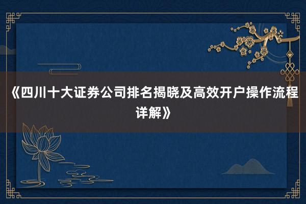 《四川十大证券公司排名揭晓及高效开户操作流程详解》