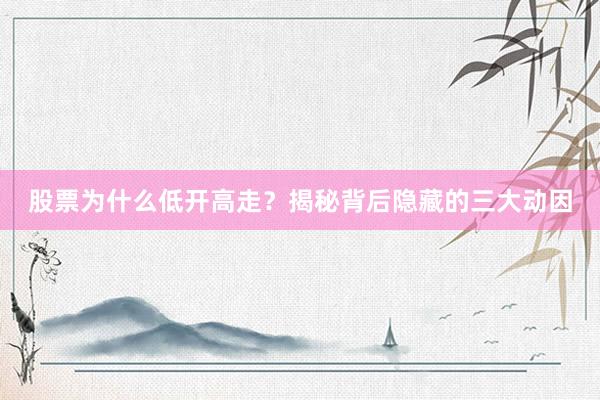 股票为什么低开高走？揭秘背后隐藏的三大动因