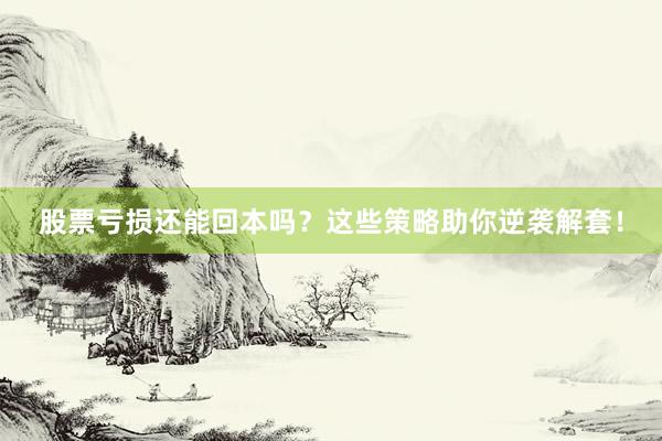 股票亏损还能回本吗？这些策略助你逆袭解套！
