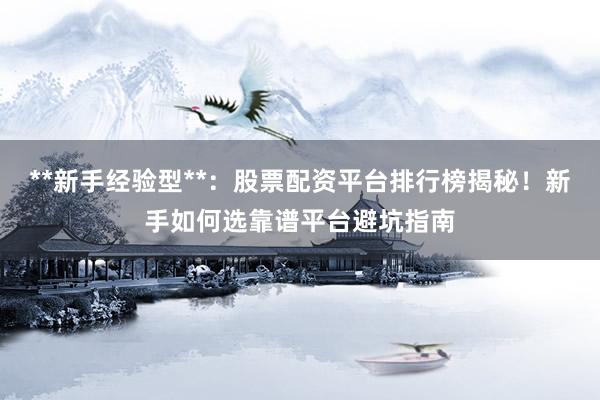 **新手经验型**：股票配资平台排行榜揭秘！新手如何选靠谱平台避坑指南