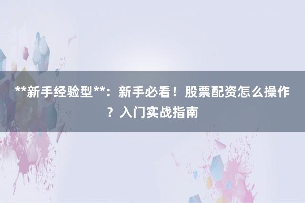 **新手经验型**：新手必看！股票配资怎么操作？入门实战指南