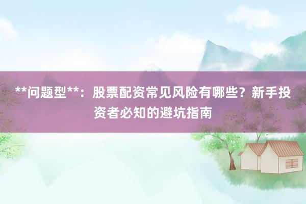 **问题型**：股票配资常见风险有哪些？新手投资者必知的避坑指南