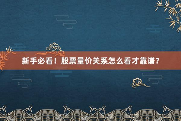 新手必看！股票量价关系怎么看才靠谱？