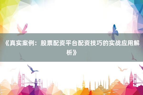 《真实案例：股票配资平台配资技巧的实战应用解析》