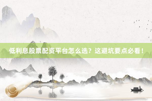 低利息股票配资平台怎么选？这避坑要点必看！