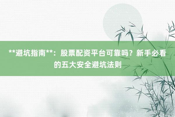 **避坑指南**：股票配资平台可靠吗？新手必看的五大安全避坑法则